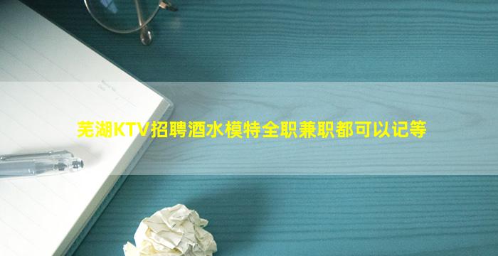 芜湖KTV招聘酒水模特全职兼职都可以记等